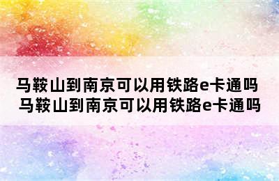 马鞍山到南京可以用铁路e卡通吗 马鞍山到南京可以用铁路e卡通吗